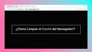 ¿Cómo Limpiar el Caché del Navegador?